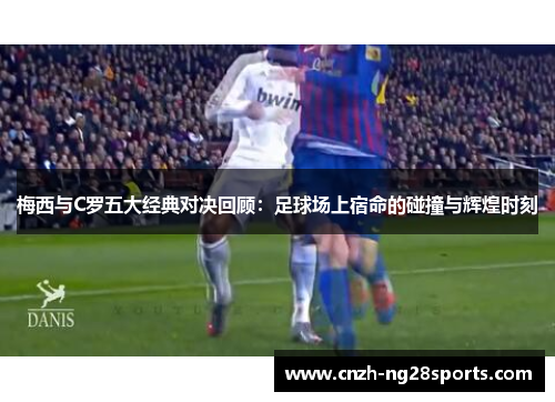 梅西与C罗五大经典对决回顾：足球场上宿命的碰撞与辉煌时刻