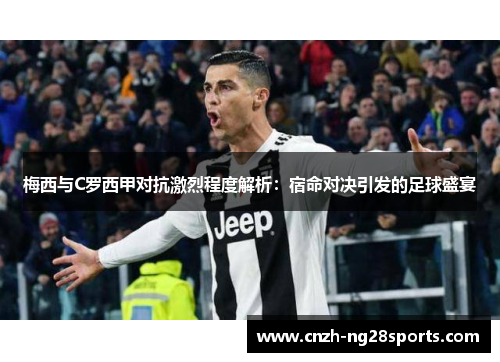 梅西与C罗西甲对抗激烈程度解析：宿命对决引发的足球盛宴