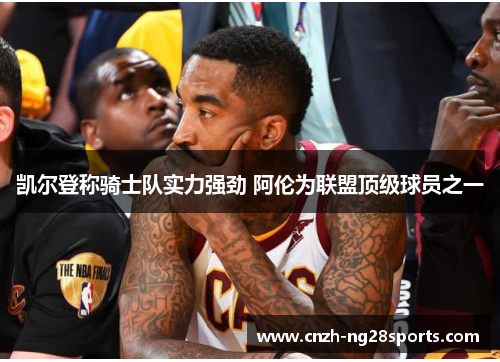 凯尔登称骑士队实力强劲 阿伦为联盟顶级球员之一