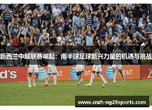 新西兰中超联赛崛起：南半球足球新兴力量的机遇与挑战