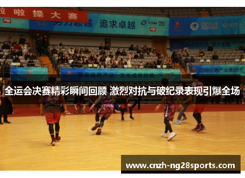 全运会决赛精彩瞬间回顾 激烈对抗与破纪录表现引爆全场