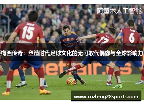 梅西传奇：塑造时代足球文化的无可取代偶像与全球影响力