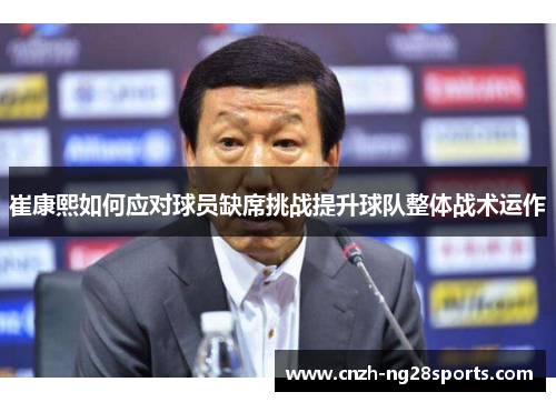崔康熙如何应对球员缺席挑战提升球队整体战术运作