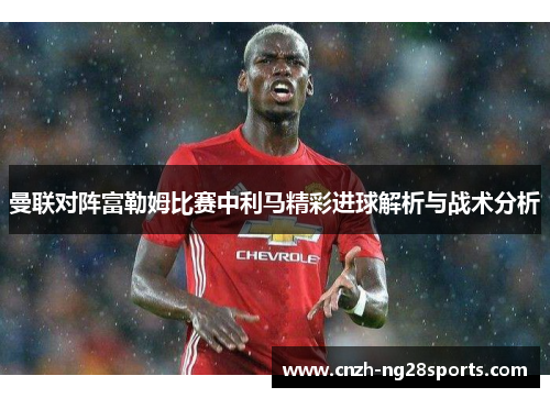 曼联对阵富勒姆比赛中利马精彩进球解析与战术分析