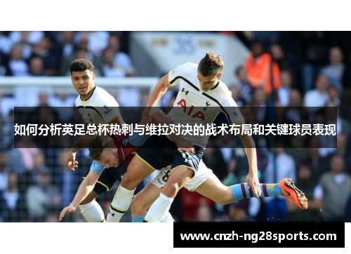 如何分析英足总杯热刺与维拉对决的战术布局和关键球员表现