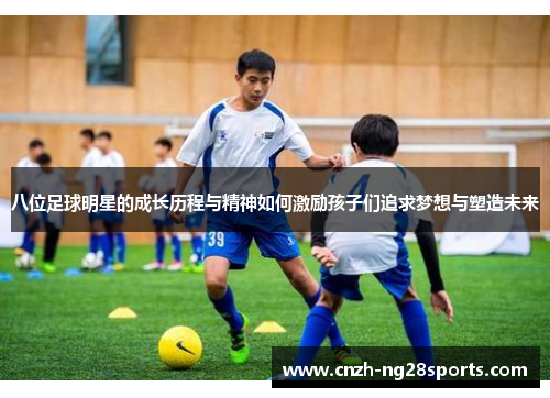 八位足球明星的成长历程与精神如何激励孩子们追求梦想与塑造未来