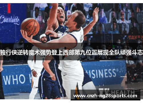 独行侠逆转魔术强势登上西部第九位置展现全队顽强斗志