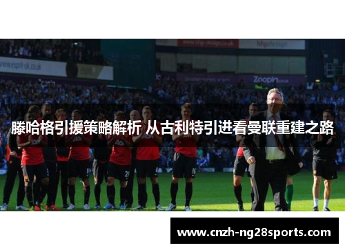 滕哈格引援策略解析 从古利特引进看曼联重建之路