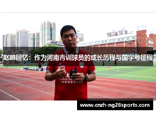 赵鹏回忆：作为河南青训球员的成长历程与国字号征程