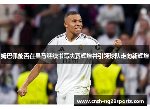 姆巴佩能否在皇马继续书写决赛辉煌并引领球队走向新辉煌