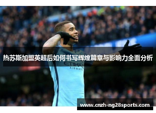 热苏斯加盟英超后如何书写辉煌篇章与影响力全面分析