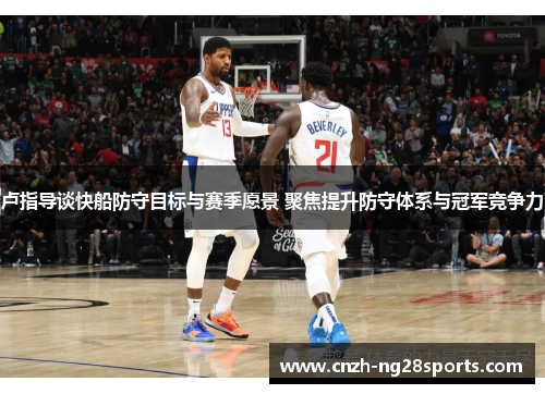 卢指导谈快船防守目标与赛季愿景 聚焦提升防守体系与冠军竞争力