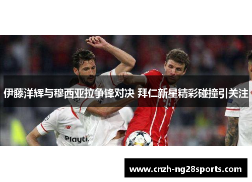 伊藤洋辉与穆西亚拉争锋对决 拜仁新星精彩碰撞引关注