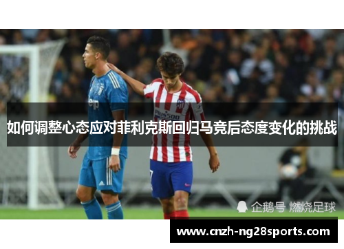 如何调整心态应对菲利克斯回归马竞后态度变化的挑战