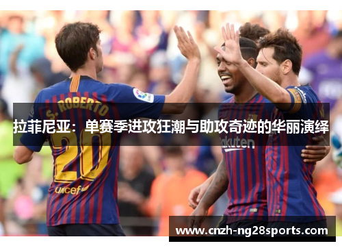 拉菲尼亚：单赛季进攻狂潮与助攻奇迹的华丽演绎