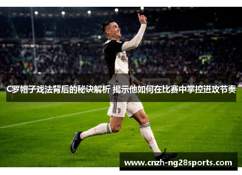 C罗帽子戏法背后的秘诀解析 揭示他如何在比赛中掌控进攻节奏