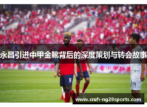 永昌引进中甲金靴背后的深度策划与转会故事