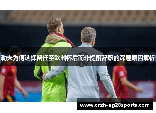 勒夫为何选择留任至欧洲杯后而非提前辞职的深层原因解析