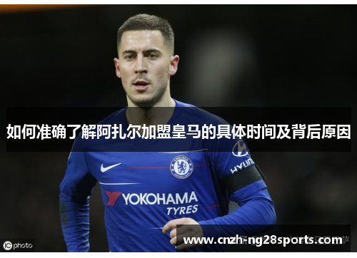 如何准确了解阿扎尔加盟皇马的具体时间及背后原因