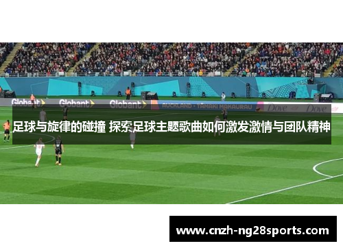 足球与旋律的碰撞 探索足球主题歌曲如何激发激情与团队精神