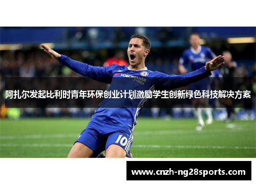 阿扎尔发起比利时青年环保创业计划激励学生创新绿色科技解决方案 阿扎尔发起比利时青年环保创业计划激励学生创新绿色科技解决方案