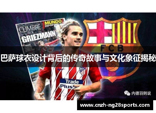 巴萨球衣设计背后的传奇故事与文化象征揭秘