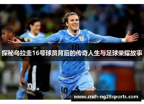 探秘乌拉圭16号球员背后的传奇人生与足球荣耀故事