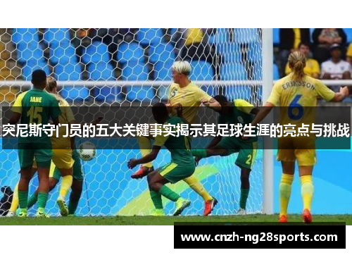 突尼斯守门员的五大关键事实揭示其足球生涯的亮点与挑战