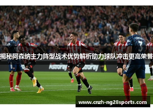 揭秘阿森纳主力阵型战术优势解析助力球队冲击更高荣誉 揭秘阿森纳主力阵型战术优势解析助力球队冲击更高荣誉