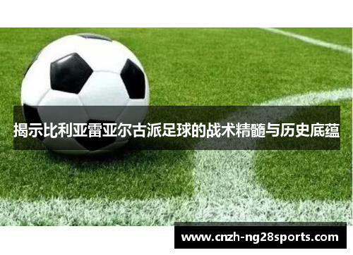 揭示比利亚雷亚尔古派足球的战术精髓与历史底蕴
