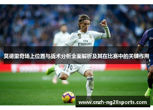 莫德里奇场上位置与战术分析全面解析及其在比赛中的关键作用