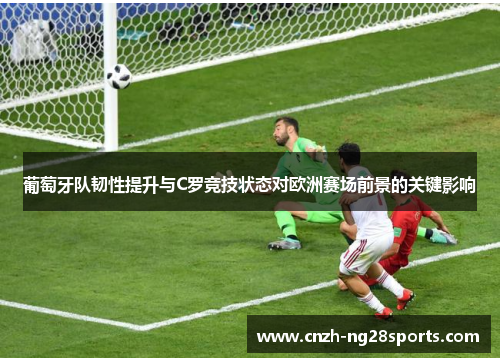 葡萄牙队韧性提升与C罗竞技状态对欧洲赛场前景的关键影响