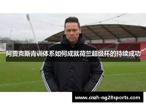 阿贾克斯青训体系如何成就荷兰超级杯的持续成功