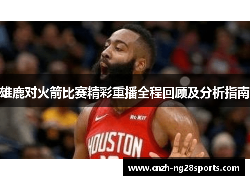 雄鹿对火箭比赛精彩重播全程回顾及分析指南