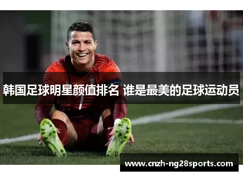 韩国足球明星颜值排名 谁是最美的足球运动员
