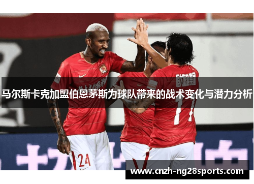 马尔斯卡克加盟伯恩茅斯为球队带来的战术变化与潜力分析