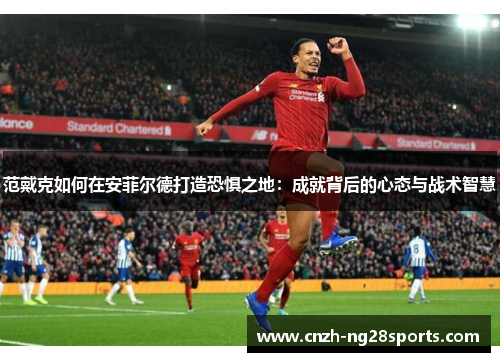范戴克如何在安菲尔德打造恐惧之地:成就背后的心态与战术智慧 范戴克如何在安菲尔德打造恐惧之地:成就背后的心态与战术智慧