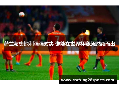 荷兰与奥地利强强对决 谁能在世界杯赛场脱颖而出 荷兰与奥地利强强对决 谁能在世界杯赛场脱颖而出