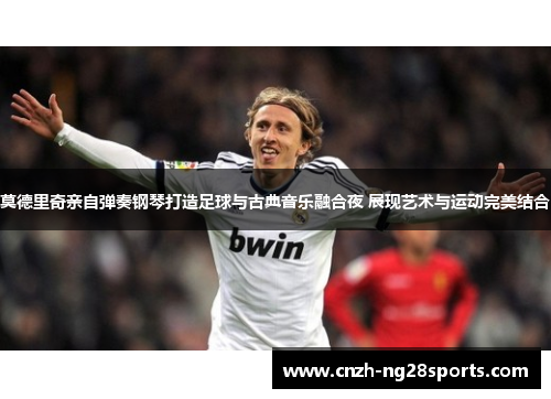 莫德里奇亲自弹奏钢琴打造足球与古典音乐融合夜 展现艺术与运动完美结合 莫德里奇亲自弹奏钢琴打造足球与古典音乐融合夜 展现艺术与运动完美结合