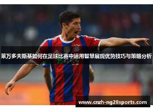 莱万多夫斯基如何在足球比赛中运用智慧展现优势技巧与策略分析