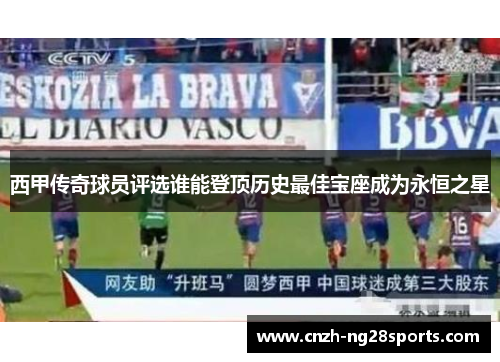 西甲传奇球员评选谁能登顶历史最佳宝座成为永恒之星