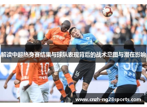 解读中超热身赛结果与球队表现背后的战术意图与潜在影响 解读中超热身赛结果与球队表现背后的战术意图与潜在影响