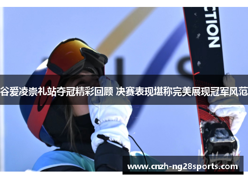 谷爱凌崇礼站夺冠精彩回顾 决赛表现堪称完美展现冠军风范 谷爱凌崇礼站夺冠精彩回顾 决赛表现堪称完美展现冠军风范