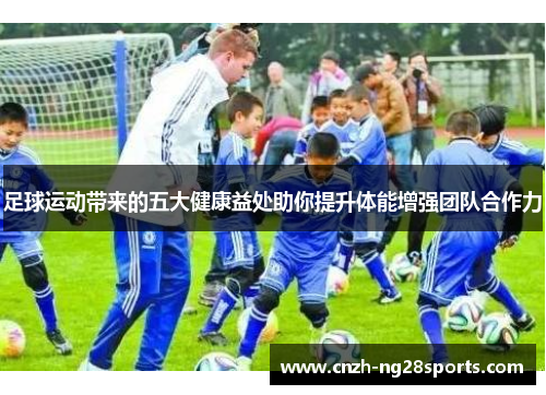 足球运动带来的五大健康益处助你提升体能增强团队合作力 足球运动带来的五大健康益处助你提升体能增强团队合作力