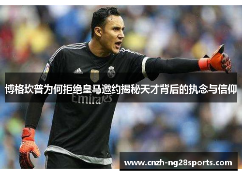 博格坎普为何拒绝皇马邀约揭秘天才背后的执念与信仰 博格坎普为何拒绝皇马邀约揭秘天才背后的执念与信仰