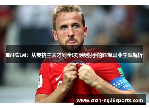 哈里凯恩:从英格兰天才到全球顶级射手的辉煌职业生涯解析 哈里凯恩:从英格兰天才到全球顶级射手的辉煌职业生涯解析