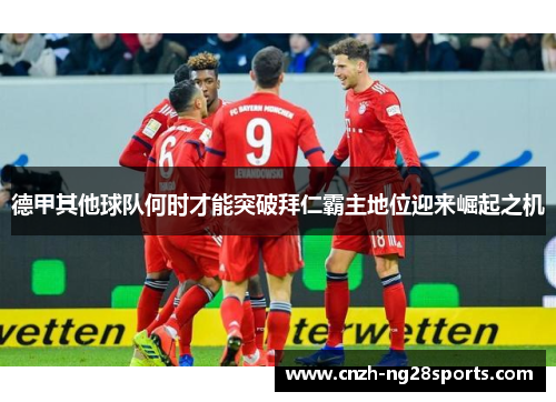 德甲其他球队何时才能突破拜仁霸主地位迎来崛起之机 德甲其他球队何时才能突破拜仁霸主地位迎来崛起之机