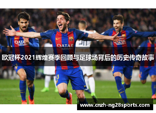 欧冠杯2021辉煌赛季回顾与足球场背后的历史传奇故事