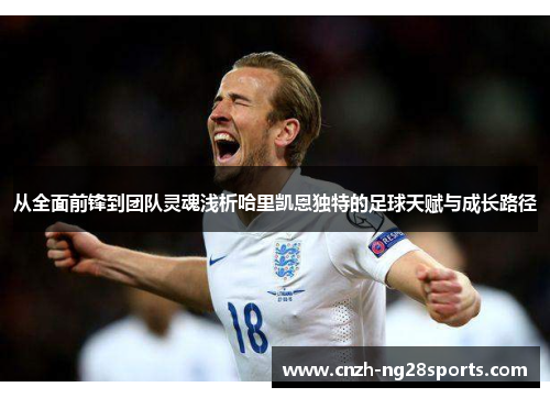 从全面前锋到团队灵魂浅析哈里凯恩独特的足球天赋与成长路径 从全面前锋到团队灵魂浅析哈里凯恩独特的足球天赋与成长路径