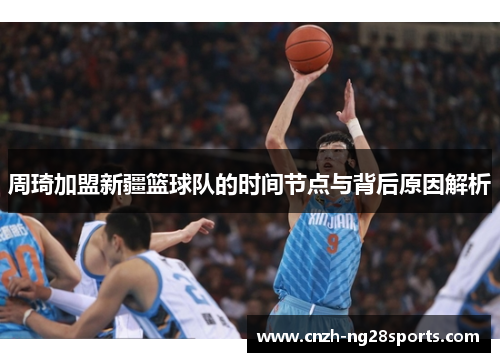 周琦加盟新疆篮球队的时间节点与背后原因解析 周琦加盟新疆篮球队的时间节点与背后原因解析
